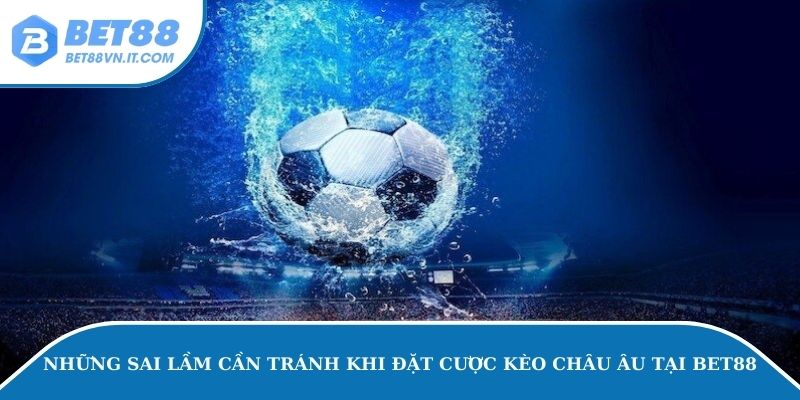 Kèo Châu Âu Tại Bet88 – Sai Lầm Khi Bắt Kèo Cá Độ Này Những sai lầm cần tránh khi đặt cược kèo châu Âu tại Bet88